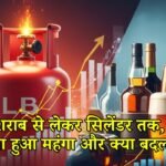 आज शराब से लेकर सिलेंडर तक, जानें क्या हुआ महंगा और क्या बदला