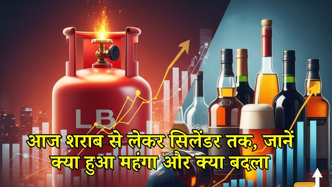 आज शराब से लेकर सिलेंडर तक, जानें क्या हुआ महंगा और क्या बदला